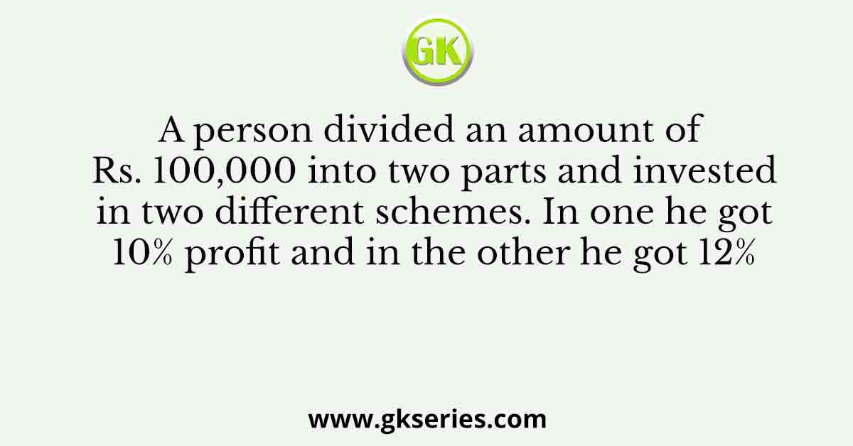 A person divided an amount of Rs. 100,000 into two parts and invested in two different schemes. In one he got 10% profit and in the other he got 12%