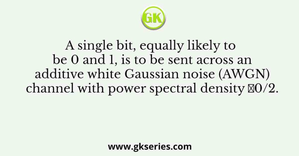 A single bit, equally likely to be 0 and 1, is to be sent across an additive white Gaussian noise (AWGN) channel with power spectral density 𝑁0/2.