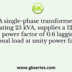 A single-phase transformer of rating 25 kVA, supplies a 12 kW load at power factor of 0.6 lagging. The additional load at unity power factor in