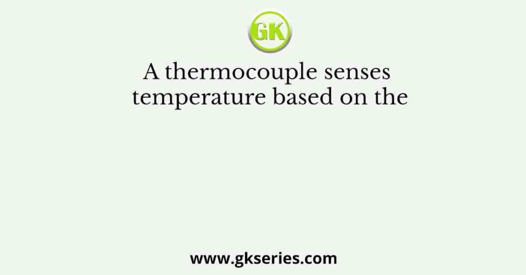 A thermocouple senses temperature based on the