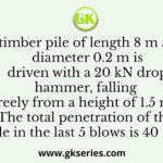A timber pile of length 8 m and diameter 0.2 m is driven with a 20 kN drop hammer, falling freely from a height of 1.5 m. The total penetration of the pile in the last 5 blows is 40 mm