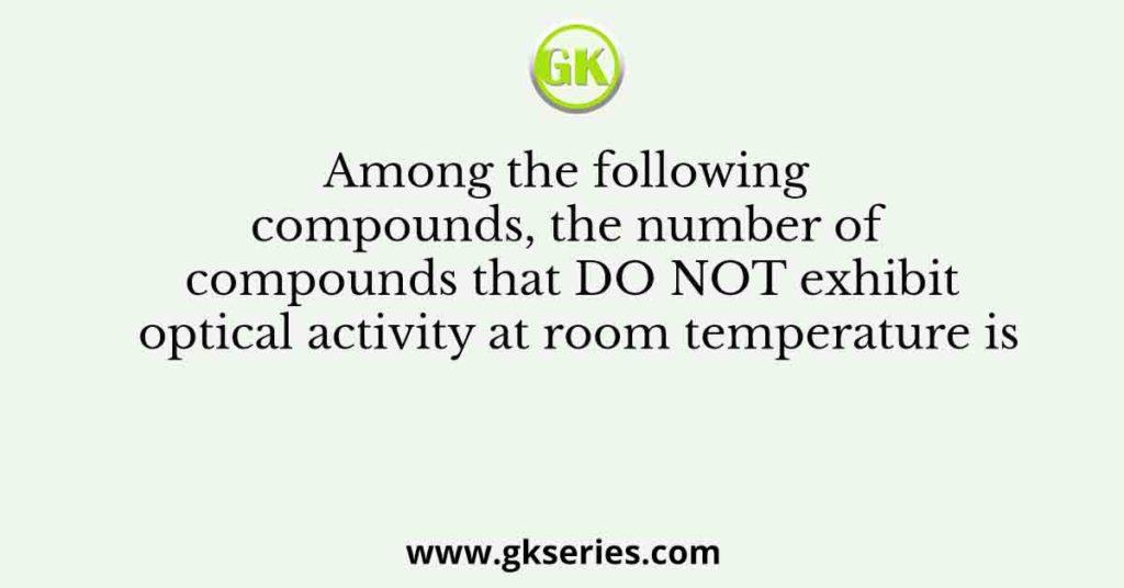Among the following compounds, the number of compounds that DO NOT exhibit optical activity at room temperature is