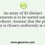 An array of 25 distinct elements is to be sorted using quicksort. Assume that the pivot element is chosen uniformly at random.