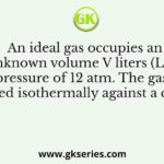 An ideal gas occupies an unknown volume V liters (L) at a pressure of 12 atm. The gas is expanded isothermally against a constant