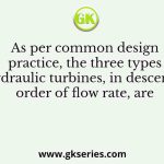 As per common design practice, the three types of hydraulic turbines, in descending order of flow rate, are