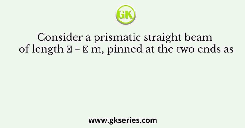 Consider a prismatic straight beam of length ๐ฟ = ๐ m, pinned at the two ends as