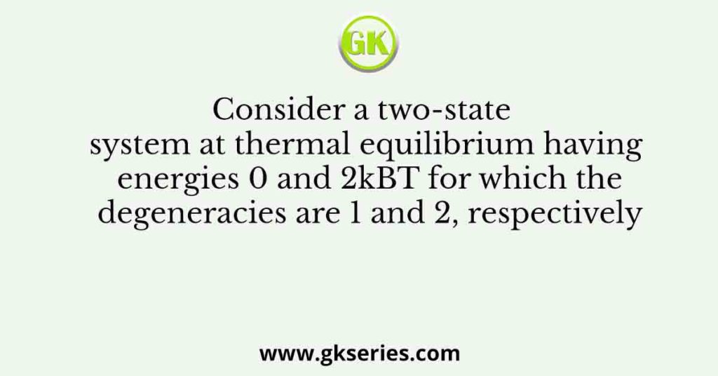 Consider a two-state system at thermal equilibrium having energies 0 and 2kBT for which the degeneracies are 1 and 2, respectively