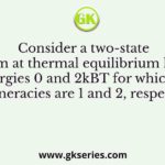 Consider a two-state system at thermal equilibrium having energies 0 and 2kBT for which the degeneracies are 1 and 2, respectively