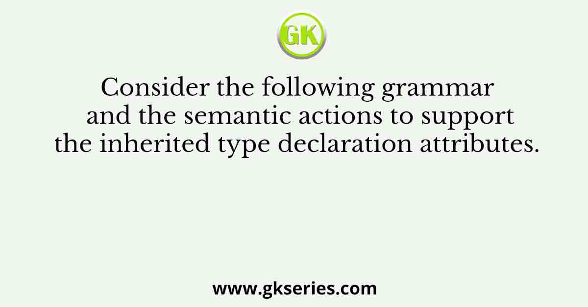 Consider the following grammar and the semantic actions to support the inherited type declaration attributes. Let 𝑋1, 𝑋2, 𝑋3, 𝑋4, 𝑋5, and 𝑋6 be the placeholders