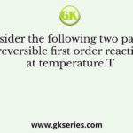 Consider the following two parallel irreversible first order reactions at temperature T