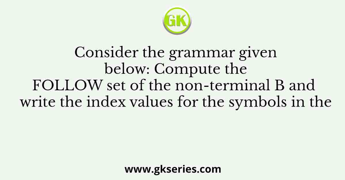Consider the grammar given below: Compute the FOLLOW set of the non-terminal B and write the index values for the symbols in the