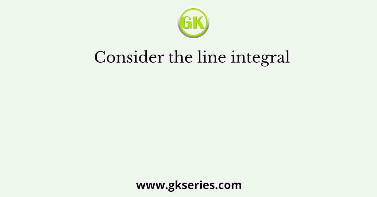 Consider the line integral