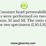 Constant head permeability tests were performed on two soil specimens, S1 and S2. The ratio of height of the two specimens (LS1:LS2) is 1.5