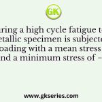 During a high cycle fatigue test, a metallic specimen is subjected to cyclic loading with a mean stress of +140 MPa, and a minimum stress of −70 MPa