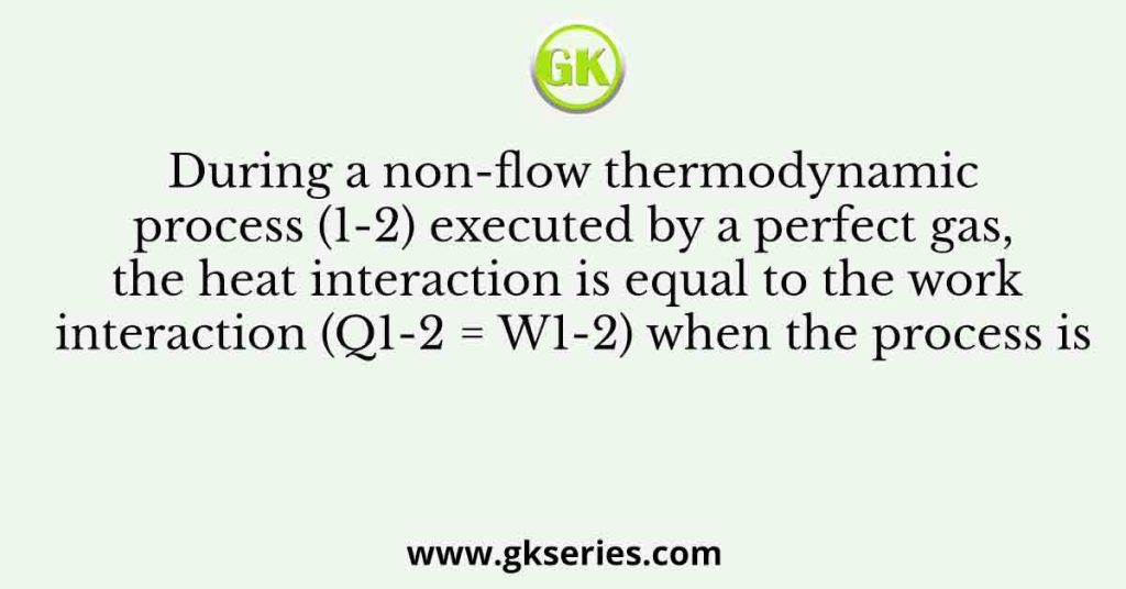 During a non-flow thermodynamic process (1-2) executed by a perfect gas, the heat interaction is equal to the work interaction (Q1-2 = W1-2) when the process is