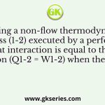During a non-flow thermodynamic process (1-2) executed by a perfect gas, the heat interaction is equal to the work interaction (Q1-2 = W1-2) when the process is
