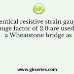 Four identical resistive strain gauges with gauge factor of 2.0 are used in a Wheatstone bridge as