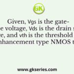 Given, 𝑉𝑔𝑠 is the gate-source voltage, 𝑉𝑑𝑠 is the drain source voltage, and 𝑉𝑡ℎ is the threshold voltage of an enhancement type NMOS transistor