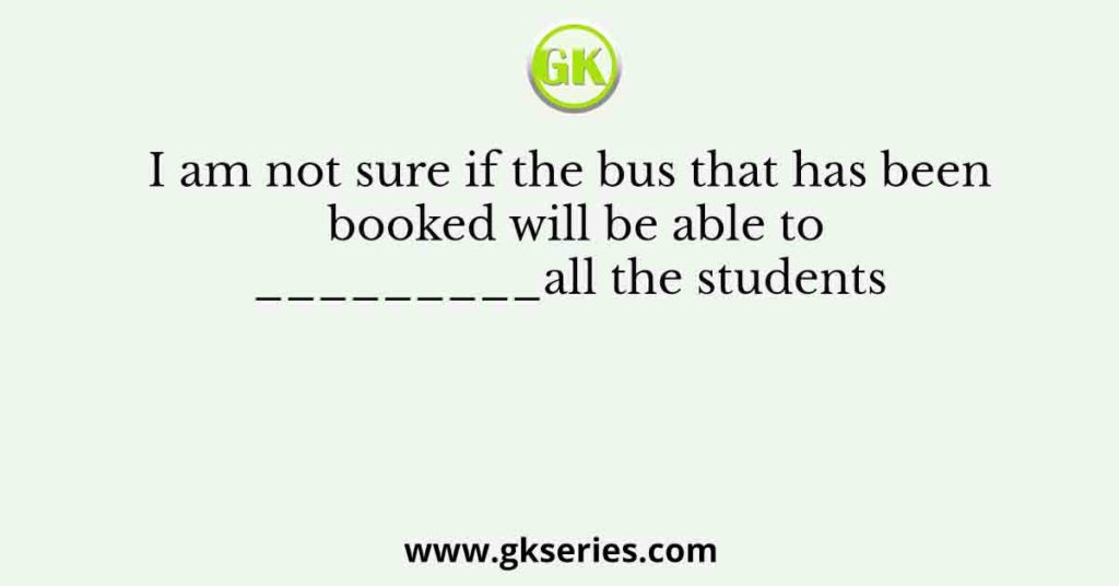 I am not sure if the bus that has been booked will be able to_________all the students