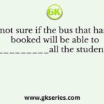 I am not sure if the bus that has been booked will be able to_________all the students