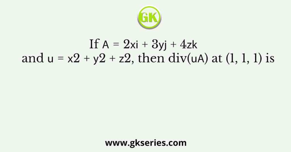If 𝐀 = 2𝑥𝐢 + 3𝑦𝐣 + 4𝑧𝐤   and 𝑢 = 𝑥2 + 𝑦2 + 𝑧2, then div(𝑢𝐀) at (1, 1, 1) is