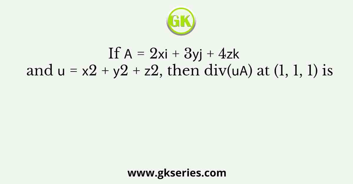 If 𝐀 = 2𝑥𝐢 + 3𝑦𝐣 + 4𝑧𝐤   and 𝑢 = 𝑥2 + 𝑦2 + 𝑧2, then div(𝑢𝐀) at (1, 1, 1) is