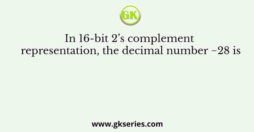 In 16-bit 2’s complement representation, the decimal number −28 is