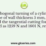 In orthogonal turning of a cylindrical tube of wall thickness 5 mm, the axial and the tangential cutting forces were measured as 1259 N and 1601 N, respectively
