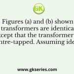 In the Figures (a) and (b) shown below, the transformers are identical and ideal, except that the transformer in Figure (b) is centre-tapped. Assuming ideal diodes