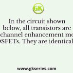 In the circuit shown below, all transistors are n-channel enhancement mode MOSFETs. They are identical and