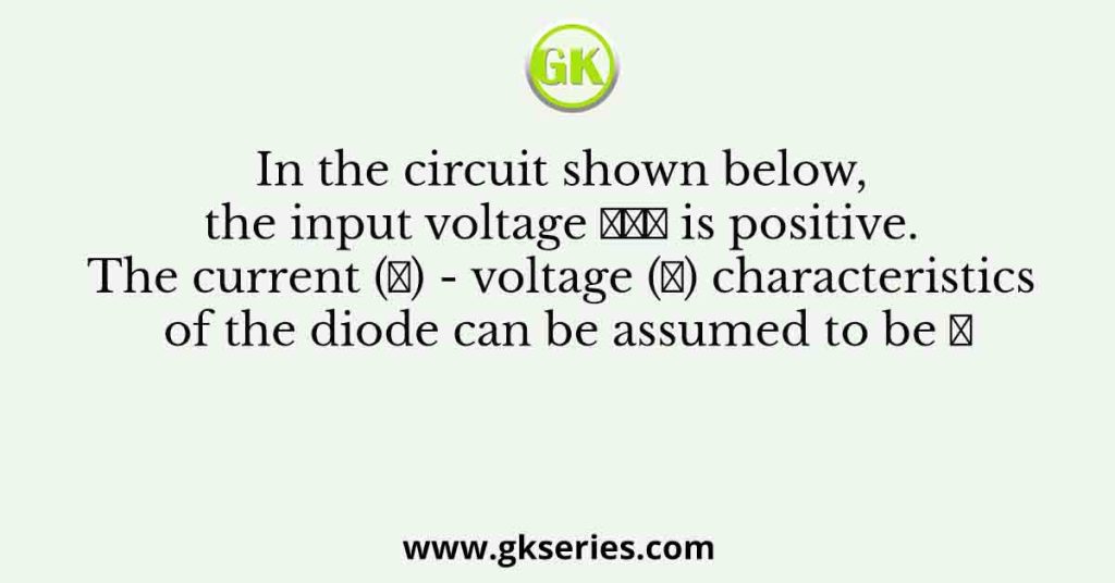 In the circuit shown below, the input voltage 𝑉𝑖𝑛 is positive. The current (𝐼) - voltage (𝑉) characteristics of the diode can be assumed to be 𝐼