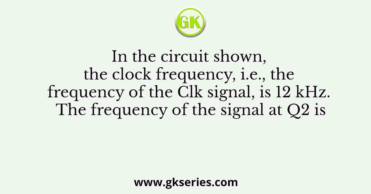 In the circuit shown, the clock frequency, i.e., the frequency of the Clk signal, is 12 kHz. The frequency of the signal at Q2 is