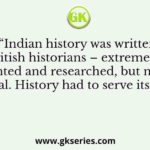 “Indian history was written by British historians – extremely well documented and researched, but not always impartial. History had to serve its purpose