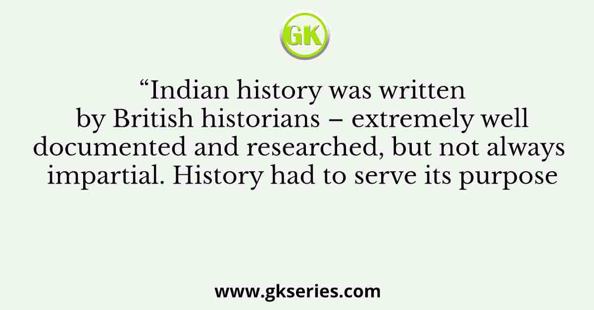 “Indian history was written by British historians – extremely well documented and researched, but not always impartial. History had to serve its purpose