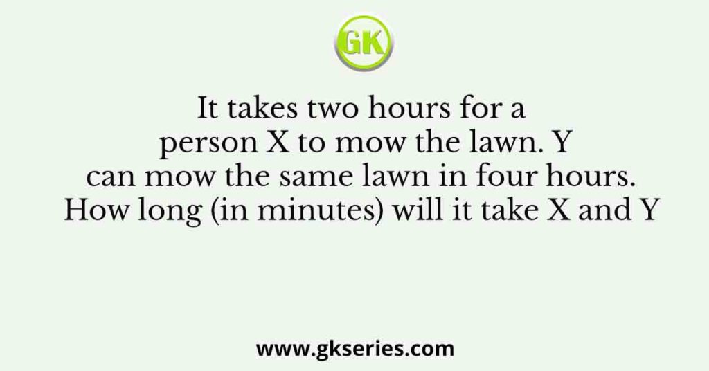 It takes two hours for a person X to mow the lawn. Y can mow the same lawn in four hours. How long (in minutes) will it take X and Y