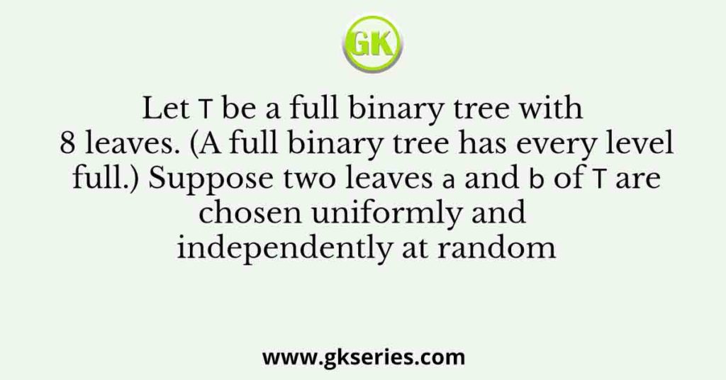 Let ๐ be a full binary tree with 8 leaves