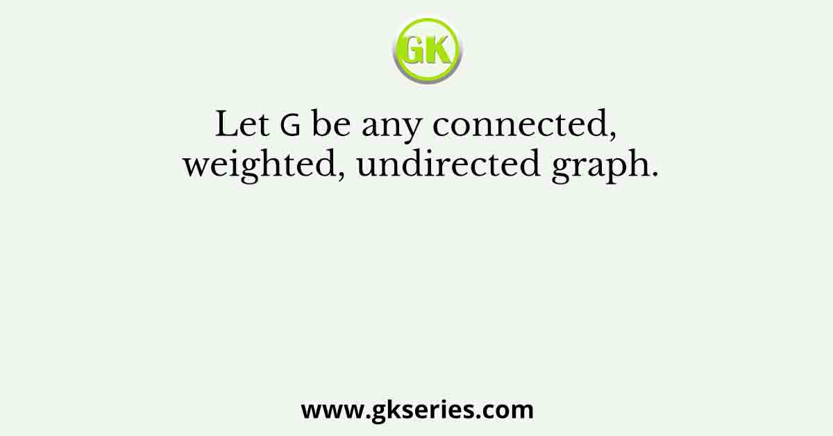 Let 𝐺 be any connected, weighted, undirected graph.