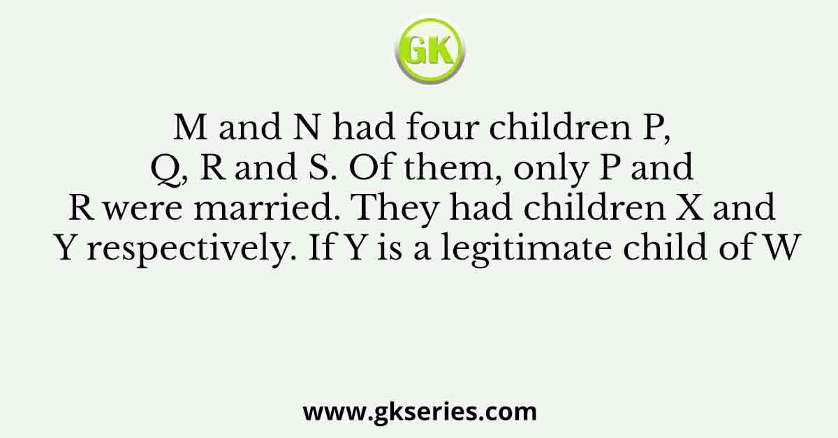 M and N had four children P, Q, R and S. Of them, only P and R were married. They had children X and Y respectively. If Y is a legitimate child of W