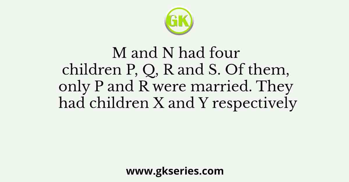 M and N had four children P, Q, R and S. Of them, only P and R were married. They had children X and Y respectively