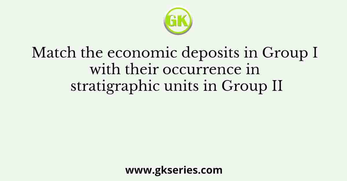 Match the economic deposits in Group I with their occurrence in stratigraphic units in Group II