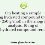 On heating a sample of 25 mg hydrated compound (molecular weight = 250 g/mol) in thermogravimetric analysis, 16 mg of dehydrated compound remains
