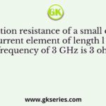 Radiation resistance of a small dipole current element of length l at a frequency of 3 GHz is 3 ohms
