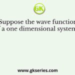 Suppose the wave function of a one dimensional system is