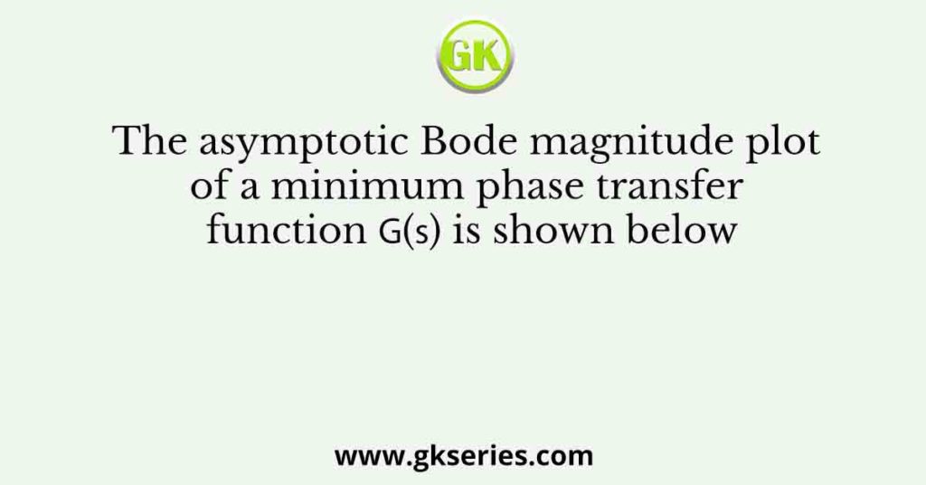 The asymptotic Bode magnitude plot of a minimum phase transfer function πΊ(π ) is shown below