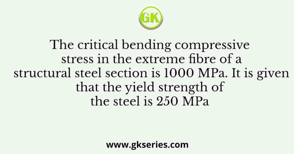 The critical bending compressive stress in the extreme fibre of a structural steel section is 1000 MPa. It is given that the yield strength of the steel is 250 MPa