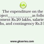 The expenditure on the project__________as follows: equipment Rs.20 lakhs, salaries Rs.12 lakhs, and contingency Rs.3 lakhs