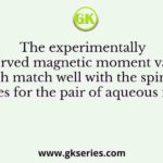 The experimentally observed magnetic moment values, which match well with the spin-only values for the pair of aqueous ions is