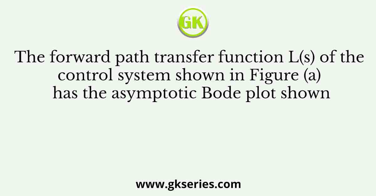The forward path transfer function L(s) of the control system shown in Figure (a) has the asymptotic Bode plot shown