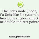 The index node (inode) of a Unix-like file system has 12 direct, one single-indirect and one double-indirect pointers