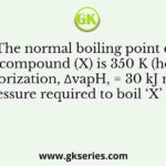The normal boiling point of a compound (X) is 350 K (heat of vaporization, ∆vapH, = 30 kJ mol–1). The pressure required to boil ‘X’ at 300 K